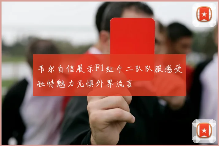 韦尔自信展示F1红牛二队队服感受独特魅力无惧外界流言